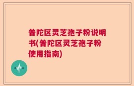 普陀区灵芝孢子粉说明书(普陀区灵芝孢子粉使用指南)