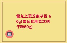 雷允上灵芝孢子粉 60g(雷允食用灵芝孢子粉60g)