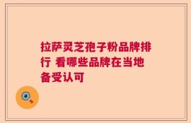 拉萨灵芝孢子粉品牌排行 看哪些品牌在当地备受认可
