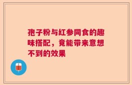 孢子粉与红参同食的趣味搭配，竟能带来意想不到的效果