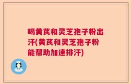 喝黄芪和灵芝孢子粉出汗(黄芪和灵芝孢子粉能帮助加速排汗)