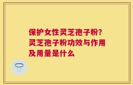 保护女性灵芝孢子粉？灵芝孢子粉功效与作用及用量是什么