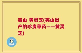 英山 黄灵芝(英山出产的珍贵草药——黄灵芝)
