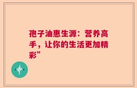 孢子油惠生源：营养高手，让你的生活更加精彩”