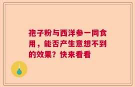 孢子粉与西洋参一同食用，能否产生意想不到的效果？快来看看