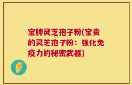 宝牌灵芝孢子粉(宝贵的灵芝孢子粉：强化免疫力的秘密武器)