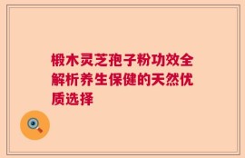 椴木灵芝孢子粉功效全解析养生保健的天然优质选择