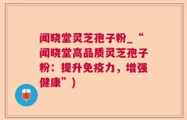 闻晓堂灵芝孢子粉_“闻晓堂高品质灵芝孢子粉：提升免疫力，增强健康”)