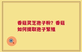 香菇灵芝孢子粉？香菇如何提取孢子繁殖