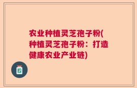 农业种植灵芝孢子粉(种植灵芝孢子粉：打造健康农业产业链)