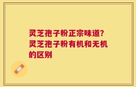 灵芝孢子粉正宗味道？灵芝孢子粉有机和无机的区别