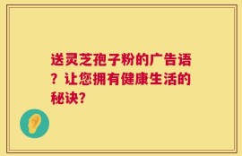 送灵芝孢子粉的广告语？让您拥有健康生活的秘诀？