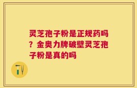 灵芝孢子粉是正规药吗？金奥力牌破壁灵芝孢子粉是真的吗