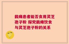 截瘫患者能否食用灵芝孢子粉 探究截瘫饮食与灵芝孢子粉的关系