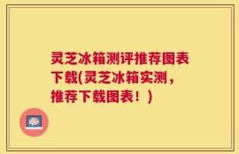 灵芝冰箱测评推荐图表下载(灵芝冰箱实测，推荐下载图表！)