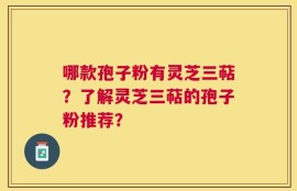 哪款孢子粉有灵芝三萜？了解灵芝三萜的孢子粉推荐？