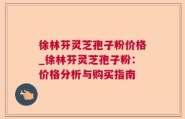 徐林芬灵芝孢子粉价格_徐林芬灵芝孢子粉：价格分析与购买指南