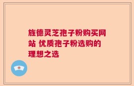 旌德灵芝孢子粉购买网站 优质孢子粉选购的理想之选