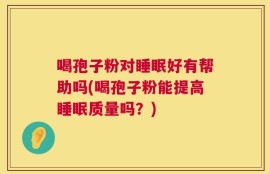 喝孢子粉对睡眠好有帮助吗(喝孢子粉能提高睡眠质量吗？)