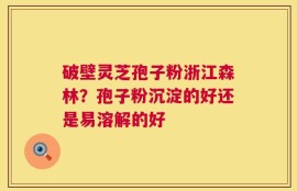 破壁灵芝孢子粉浙江森林？孢子粉沉淀的好还是易溶解的好