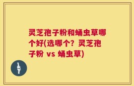 灵芝孢子粉和蛹虫草哪个好(选哪个？灵芝孢子粉 vs 蛹虫草)