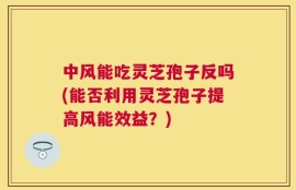 中风能吃灵芝孢子反吗(能否利用灵芝孢子提高风能效益？)