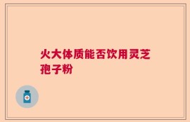 火大体质能否饮用灵芝孢子粉