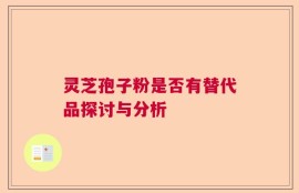 灵芝孢子粉是否有替代品探讨与分析