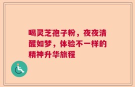 喝灵芝孢子粉，夜夜清醒如梦，体验不一样的精神升华旅程