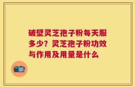 破壁灵芝孢子粉每天服多少？灵芝孢子粉功效与作用及用量是什么