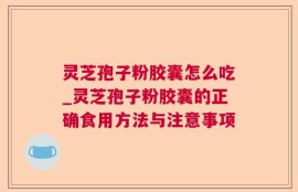 灵芝孢子粉胶囊怎么吃_灵芝孢子粉胶囊的正确食用方法与注意事项