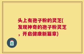 头上有孢子粉的灵芝(发现神奇的孢子粉灵芝，开启健康新篇章)