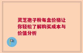 灵芝孢子粉每盒价格让你轻松了解购买成本与价值分析