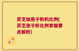 灵芝加孢子粉的比例(灵芝孢子粉比例掌握要点解析)