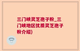 三门峡灵芝孢子粉_三门峡地区优质灵芝孢子粉介绍)