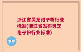 浙江省灵芝孢子粉行业标准(浙江省发布灵芝孢子粉行业标准)