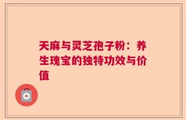 天麻与灵芝孢子粉：养生瑰宝的独特功效与价值