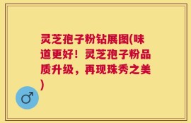 灵芝孢子粉钻展图(味道更好！灵芝孢子粉品质升级，再现珠秀之美)