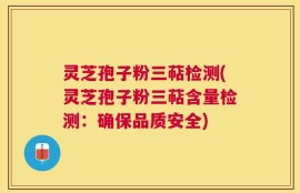 灵芝孢子粉三萜检测(灵芝孢子粉三萜含量检测：确保品质安全)