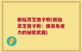 新姑灵芝孢子粉(新姑灵芝孢子粉：提高免疫力的秘密武器)