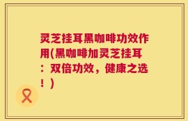 灵芝挂耳黑咖啡功效作用(黑咖啡加灵芝挂耳：双倍功效，健康之选！)