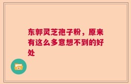 东郭灵芝孢子粉，原来有这么多意想不到的好处