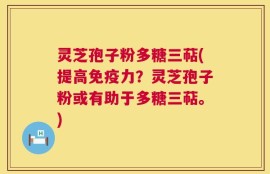 灵芝孢子粉多糖三萜(提高免疫力？灵芝孢子粉或有助于多糖三萜。)