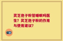 灵芝孢子粉管睡眠吗医生？灵芝孢子粉的作用与使用建议？