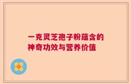 一克灵芝孢子粉蕴含的神奇功效与营养价值