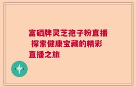 富硒牌灵芝孢子粉直播 探索健康宝藏的精彩直播之旅