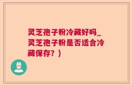 灵芝孢子粉冷藏好吗_灵芝孢子粉是否适合冷藏保存？)