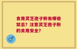 食用灵芝孢子粉有哪些禁忌？注意灵芝孢子粉的食用安全？