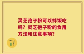 灵芝孢子粉可以拌饭吃吗？灵芝孢子粉的食用方法和注意事项？