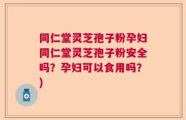 同仁堂灵芝孢子粉孕妇同仁堂灵芝孢子粉安全吗？孕妇可以食用吗？)
